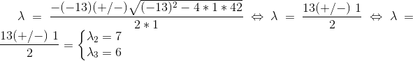 \lambda=\frac{-(-13)(+/-)\sqrt{(-13)^2-4*1*42}}{2*1}\Leftrightarrow\lambda=\frac{13(+/-)\1}{2}\Leftrightarrow\lambda=\frac{13(+/-)\1}{2}=\left\{\begin{matrix} \lambda_2=7\\ \lambda_3=6 \end{matrix}\right.