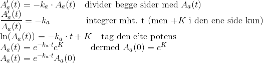 \\A_a'(t)=-k_a\cdot A_a(t) \quad\text{divider begge sider med }A_a(t)\\ \frac{A_a'(t)}{A_a(t)}=-k_a\quad\quad\quad\quad \text{integrer mht. t (men +}K \text{ i den ene side kun)}\\ \ln(A_a(t))=-k_a\cdot t + K \quad\text{tag den e'te potens}\\ A_a(t)=e^{-k_a\cdot t}e^K \quad\quad\quad \text{dermed }A_a(0)=e^K\\ A_a(t)=e^{-k_a\cdot t}A_a(0)
