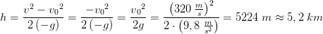 h=\frac{v^2-v{_{0}}^{2}}{2\left (-g \right )}=\frac{-v{_{0}}^{2}}{2\left (-g \right )}=\frac{v{_{0}}^{2}}{2 g }=\frac{\left ( 320\; \frac{m}{s} \right )^2}{2\cdot \left ( 9,8\; \frac{m}{s^2} \right )}=5224\; m\approx 5,2\; km