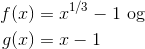 \begin{align*} f(x) &= x^{1/3}-1 \text{ og}\\ g(x)&=x-1 \end{align*}