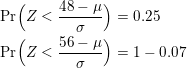 \small \begin{align*} \mathrm{Pr}\Big(Z< \frac{48-\mu}{\sigma}\Big) &= 0.25 \\\mathrm{Pr}\Big(Z<\frac{56-\mu}{\sigma}\Big) &= 1-0.07 \end{align*}