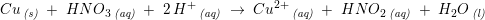 \small Cu\, _{\textit{(s)}}\; +\; HNO_3\, _{\textit{(aq)}}\; +\; 2\, H^+\, _{\textit{(aq)}}\; \rightarrow \; Cu^{2+}\, _{\textit{(aq)}}\; +\; HNO_2\, _{\textit{(aq)}}\; +\; H_2O\, _{\textit{(l)}}