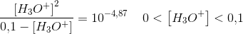 \frac{\left [ H_3O^+ \right ]^2}{0{,}1-\left [ H_3O^+ \right ]}=10^{-4,87}\; \; \; \; 0<\left [ H_3O^+ \right ]<0{,}1