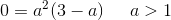 0=a^2(3-a)\; \; \; \; \; a>1