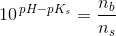 10^{\, pH-pK_s}= \frac{n_b}{n_s}