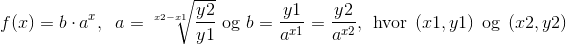 f(x)=b\cdot a^{x},\; \; a=\sqrt[x2-x1]{\frac{y2}{y1}}\, \, \textup{og}\, \, b=\frac{y1}{a^{x1}}=\frac{y2}{a^{x2}},\: \: \textup{hvor}\: \: (x1,y1)\: \: \textup{og}\: \: (x2,y2)