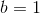 b=1
