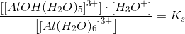\frac{\left [[Al{OH(H_2O)_5}]^{3+} \right ]\cdot \left [ H_3O^+ \right ]}{\left [\left [ Al{(H_2O)_6} \right ]^{3+} \right ]}=K_s