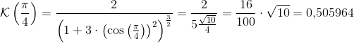\mathcal{K}\left ( \frac{\pi }{4} \right )=\frac{2}{\left (1+3\cdot \left ( \cos\left ( \frac{\pi }{4 \right ) \right )^2 \right )^{\frac{3}{2}}}} =\frac{2}{5\frac{\sqrt{10}}{4}}=\frac{16}{100}\cdot \sqrt{10}=0{,}505964