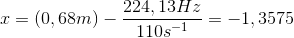 x=(0,68m)-\frac{224,13 Hz}{110 s^{^{-1}}}=-1,3575