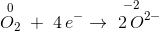 \overset{0}{O_2}\;+\; 4\, e^- \rightarrow \; \overset{\! \! \! \! \! \! \! \! -2}{2\, O^{2-}}