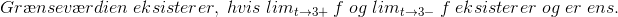 Gr\ae nsev\ae rdien\; eksisterer,\; hvis\; lim_{ t\rightarrow 3+} \;f \; og\; lim_{t\rightarrow 3-}\; f\; eksisterer\; og\; er\; ens.