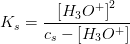 K_s=\frac{\left [H_3O^+ \right ]^2}{c_s-\left [H_3O^+ \right ]}