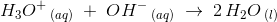 H_3O^+\, _{\mathrm(aq)}\; +\; OH^-\, _{\mathrm(aq)}\; \rightarrow \; 2\, H_2O\, _{\mathrm(l)}