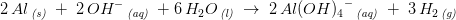 2\, Al\, _{\textit{(s)}}\; +\; 2\, OH{^-}\, _{\textit{(aq)}}\; +6\, H_2O\, _{\textit{(l)}}\; \rightarrow \;2\, Al {(OH)_4}^-\, _{\textit{(aq)}}\; +\; 3\, H_2\, _{\textit{(g)}}