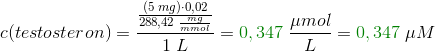 c(testosteron)=\frac{\frac{\left (5\; mg \right )\cdot 0,02}{288,42\; \frac{mg}{mmol}}}{1\; L}= {\color{DarkGreen} 0,347}\; \frac{\mu mol}{L}={\color{DarkGreen} 0,347}\; \mu M