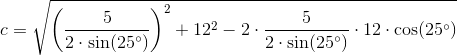 c=\sqrt{\left (\frac{5}{2\cdot \sin(25^{\circ})} \right )^2+12^2-2\cdot \frac{5}{2\cdot \sin(25^{\circ})}\cdot 12\cdot \cos(25^{\circ})}
