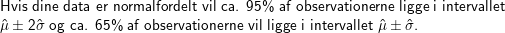 \small \small \small \\ \text{Hvis dine data er normalfordelt vil ca. 95\% af observationerne ligge i intervallet }\\ \hat{\mu}\pm2\hat{\sigma} \text{ og ca. 65\% af observationerne vil ligge i intervallet } \hat{\mu}\pm\hat{\sigma}.