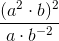 \frac{(a^2\cdot b)^2}{a \cdot b^{-2}}