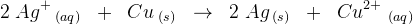 2\; Ag^+\, _{(aq)}\; \; + \; \; Cu_{\; (s)} \; \; \rightarrow \; \; 2\; Ag_{\; (s)}\; \; +\; \; Cu^{2+}\; _{(aq)}