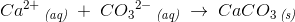 Ca^{2+}\, _{\textit{(aq)}}\; +\; {CO_3}^{2-}\, _{\textit{(aq)}}\; \rightarrow \; CaCO_3\, _{\textit{(s)}}