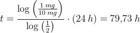 t=\frac{\log\left ( \frac{1\; mg}{10\; mg} \right )}{\log\left ( \frac{1}{2} \right )}\cdot (24\; h)=79{,}73\; h