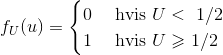 f_U(u)=\begin{cases} 0 & \text{ hvis } U < \1/2 \\ 1& \text{ hvis } U\geqslant 1/2 \end{cases}