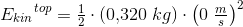 {E_{kin}}^{top}=\tfrac{1}{2}\cdot (0{,}320\; kg)\cdot \left ( 0\; \tfrac{m}{s} \right )^2