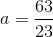 a=\frac{63}{23}
