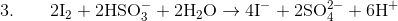 3. \qquad \mathrm{2I_{2}+2HSO_{3}^{-}+2H_{2}O\rightarrow4I^{-}+2SO_{4}^{2-}+6H^{+}}