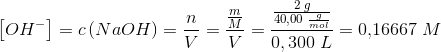 \left [ OH^- \right ]=c\left ( NaOH \right )=\frac{n}{V}=\frac{\frac{m}{M}}{V}=\frac{\frac{2\; g}{40,00\; \frac{g}{mol}}}{0,300\; L}=0{,}16667\; M
