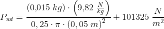 P_{ud}=\frac{(0{,}015\; kg)\cdot \left(9{,}82\; \frac{N}{kg}\right)}{0,25\cdot \pi \cdot \left ( 0,05\; m \right )^2}+101325\; \frac{N}{m^2}