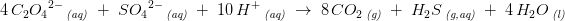\! \! \! \! \! \! \! \! \! \! \! \! \! \! \! \! \! \! \! 4\, C_2{O_4}^{2-}\, _{\textit{(aq)}}\; +\; S{O_4}^{2-}\, _{\textit{(aq)}}\; +\; 10\, H^+\, _{\textit{(aq)}}\; \rightarrow \; 8\, CO_2\, _{\textit{(g)}}\; +\; H_2S\, _{\textit{(g,aq)}}\; +\; 4\, H_2O\, _{\textit{(l)}}