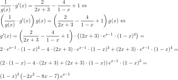 \\ \frac{1}{g(x)}\cdot g'(x)=\frac{2}{2x+3}-\frac{4}{1-x}+1\Leftrightarrow \\ \\ \left (\frac{1}{g(x)}\cdot g'(x) \right )g(x)=\left (\frac{2}{2x+3}-\frac{4}{1-x}+1 \right )g(x)\Leftrightarrow \\ \\ g'(x)=\left (\frac{2}{2x+3}-\frac{4}{1-x}+1 \right )\cdot \left ( (2x+3)\cdot e^{x-1}\cdot (1-x)^4 \right )=\\ \\ 2 \cdot e^{x-1}\cdot (1-x)^4-4\cdot (2x+3)\cdot e^{x-1}\cdot (1-x)^3+(2x+3)\cdot e^{x-1}\cdot (1-x)^4=\\ \\ \left (2 \cdot (1-x)-4\cdot (2x+3)+(2x+3)\cdot (1-x) \right )e^{x-1}\cdot (1-x)^3=\\ \\ (1-x)^3\left (-2x^2-8x-7 \right )e^{x-1}