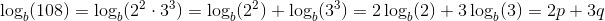 \! \! \! \! \! \! \! \! \! \! \! \! \! \! \! \! \! \! \! \! \! \! \! \! \! \! \! \! \! \log_b(108)=\log_b(2^2\cdot 3^3)=\log_b(2^2)+\log_b(3^3)=2\log_b(2)+3\log_b(3)=2p+3q