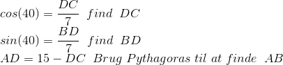 \\cos(40) =\frac{DC}{7} \; \; find \; \; DC \\sin(40) =\frac{BD}{7} \; \; find \; \; BD \\AD=15-DC \; \; Brug \; Pythagoras \; til\; at \; finde \; \; AB