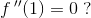 f{\, }''(1)=0\; ?