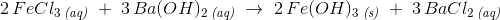 2\, FeCl_3\, _{\textit{(aq)}}\; +\; 3\, Ba(OH)_2\, _{\textit{(aq)}}\; \rightarrow \; 2\, Fe(OH)_3\, _{\textit{(s)}}\; +\; 3\, BaCl_2\, _{\textit{(aq)}}