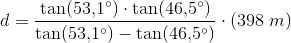 d=\frac{\tan(53{,}1^{\circ})\cdot \tan(46{,}5^{\circ})}{\tan(53{,}1^{\circ})- \tan(46{,}5^{\circ})}\cdot (398\; m)