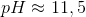 pH\approx 11,5