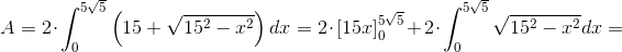 A=2\cdot \int_{0}^{5\sqrt{5}}\left (15+\sqrt{15^2-x^2} \right )dx=2\cdot \left [ 15x \right ]_{0}^{5\sqrt{5}}+2\cdot \int_{0}^{5\sqrt{5}}\sqrt{15^2-x^2}dx=