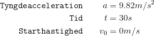\begin{align*}\texttt{Tyngdeacceleration} &\quad& a &= 9.82m/s^2\\ \texttt{Tid}&& t &= 30s\\ \texttt{Starthastighed} &&v_0 &= 0 m/s\end{align*}