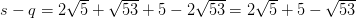 s-q=2\sqrt{5}+\sqrt{53}+5-2\sqrt{53}=2\sqrt{5}+5-\sqrt{53}