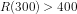 R(300)>400