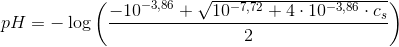pH=-\log\left (\frac{ -10^{-3{,}86}+\sqrt{10^{-7{,}72}+4\cdot 10^{-3{,}86}\cdot c_s}}{2} \right )