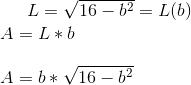L=\sqrt{16-b^2}=L(b)\\ A=L*b\\ \\ A=b*\sqrt{16-b^2}