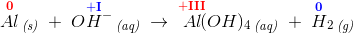 \overset{\mathbf{\color{Red} 0}}{Al}\, _{\textit{(s)}}\; +\; O\overset{\mathbf{\color{Blue}+I}}{H}{^-}\, _{\textit{(aq)}}\; \rightarrow \; \overset{\mathbf{\color{Red}+III}}{Al}\! \! (OH)_4\, _{\textit{(aq)}}\; +\; \overset{\mathbf{\color{Blue}0}}{H}_2\, _{\textit{(g)}}