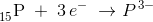 _{15}^{ }\textrm{P}\; +\;3\, e^-\; \rightarrow P^{\, 3-}