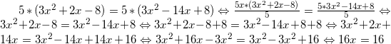 5*(3x^2+2x-8)=5*(3x^2-14x+8) \Leftrightarrow \frac{5x*(3x^2+2x-8)}{5} = \frac{5*3x^2-14x+8}{5} \Leftrightarrow 3x^2+2x-8=3x^2-14x+8 \Leftrightarrow 3x^2+2x-8+8=3x^2-14x+8+8 \Leftrightarrow 3x^2+2x+14x=3x^2-14x+14x+16 \Leftrightarrow 3x^2+16x-3x^2=3x^2-3x^2+16 \Leftrightarrow 16x = 16