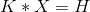 K*X=H